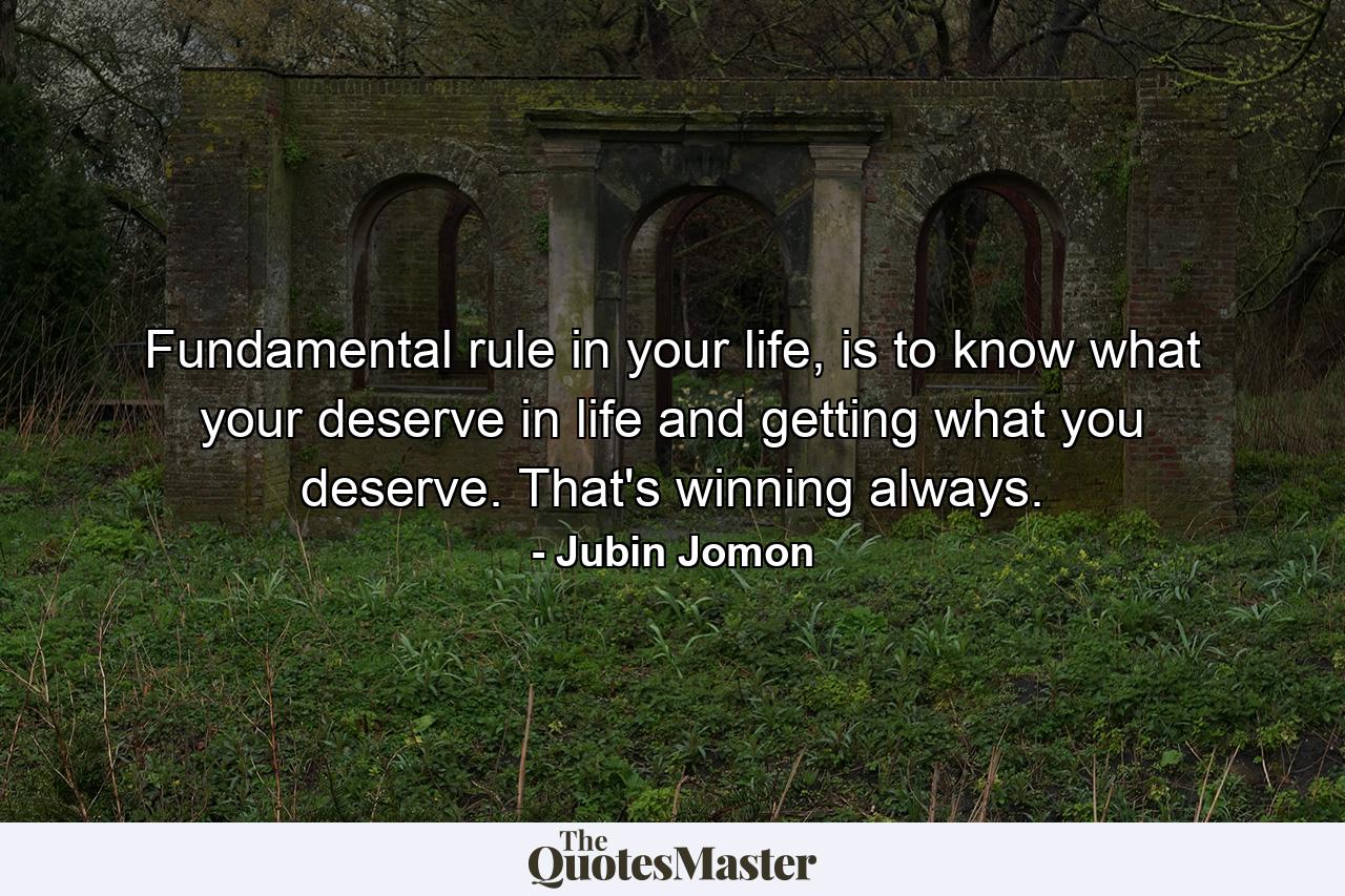 Fundamental rule in your life, is to know what your deserve in life and getting what you deserve. That's winning always. - Quote by Jubin Jomon