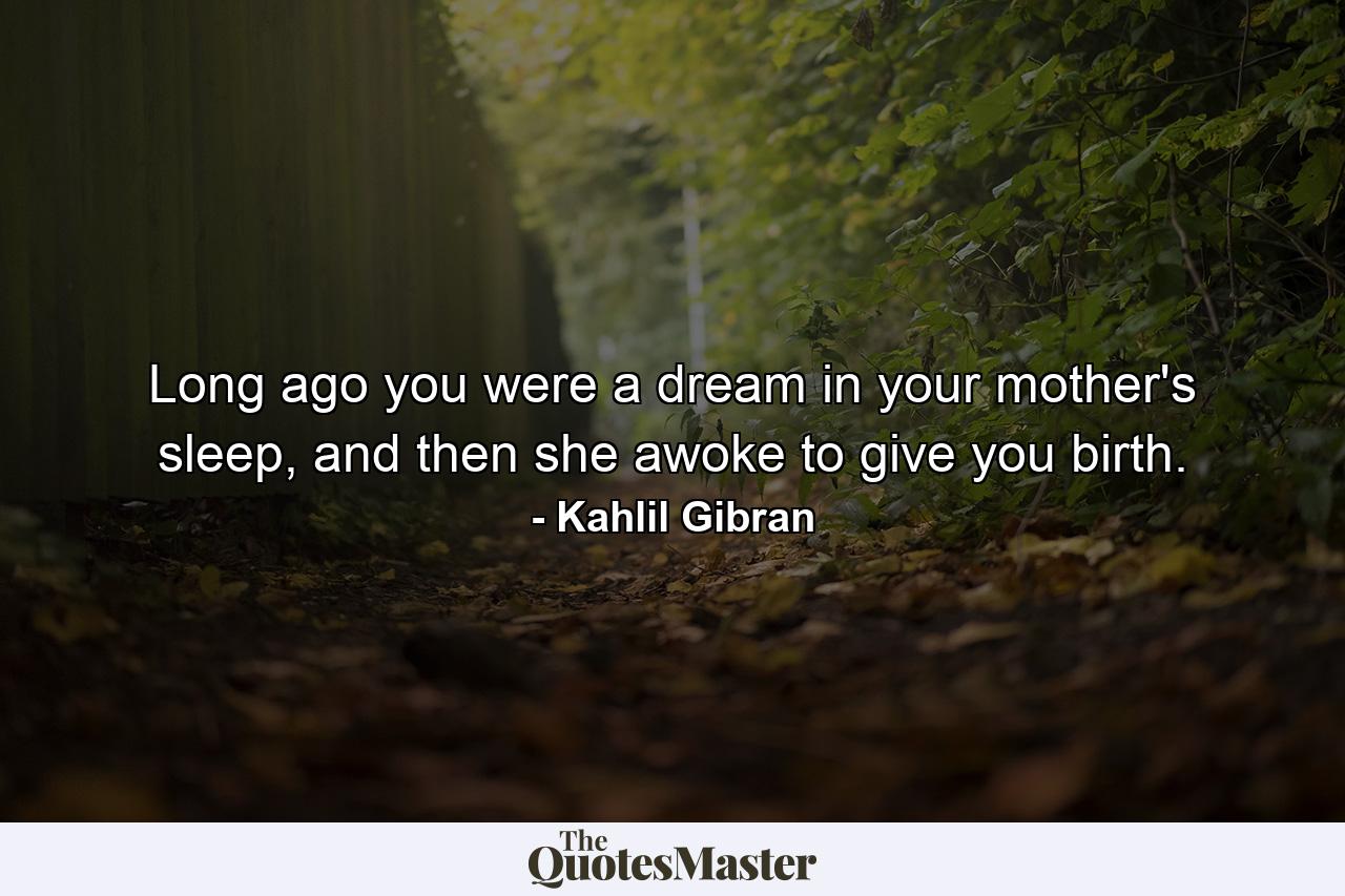 Long ago you were a dream in your mother's sleep, and then she awoke to give you birth. - Quote by Kahlil Gibran