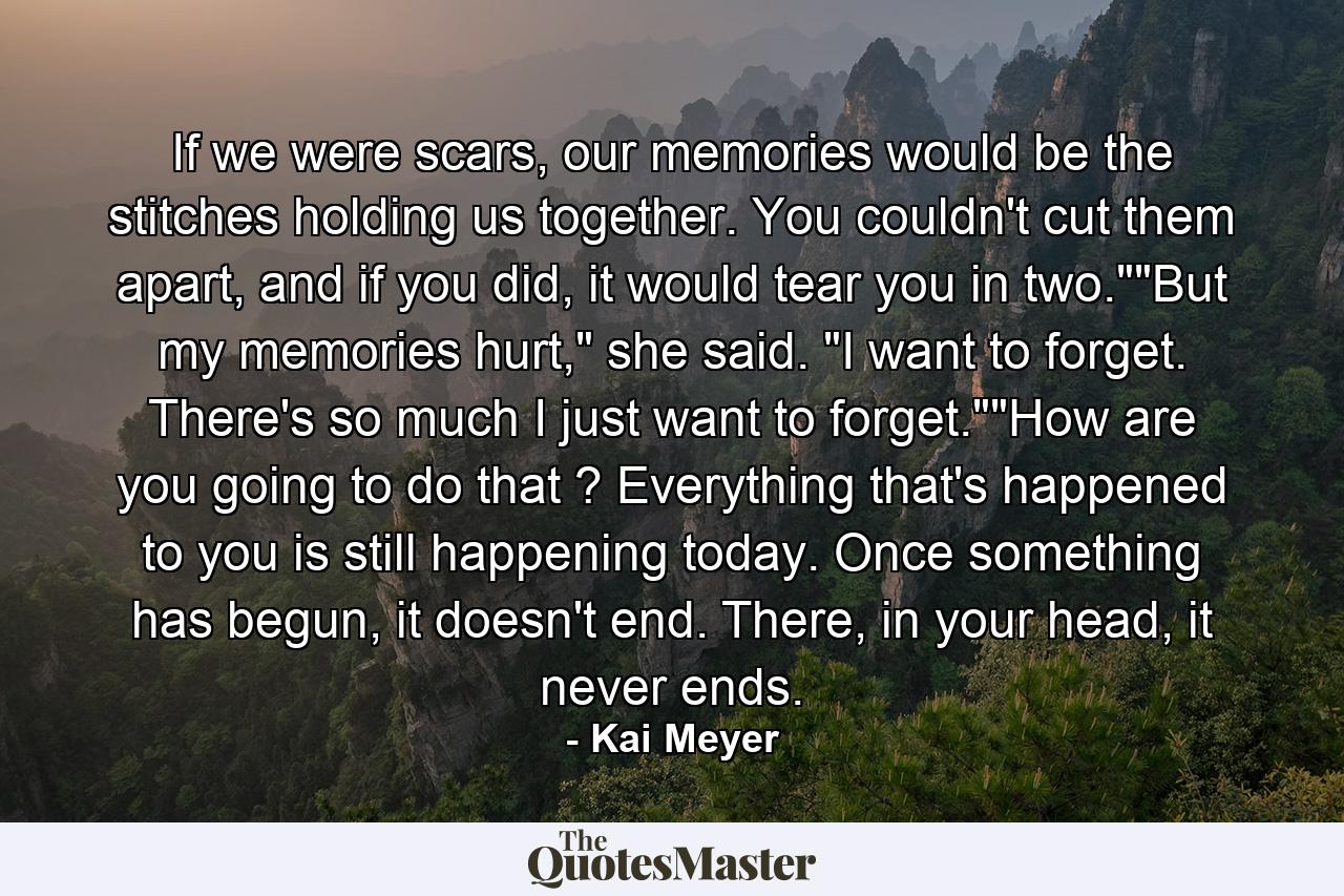 If we were scars, our memories would be the stitches holding us together. You couldn't cut them apart, and if you did, it would tear you in two.