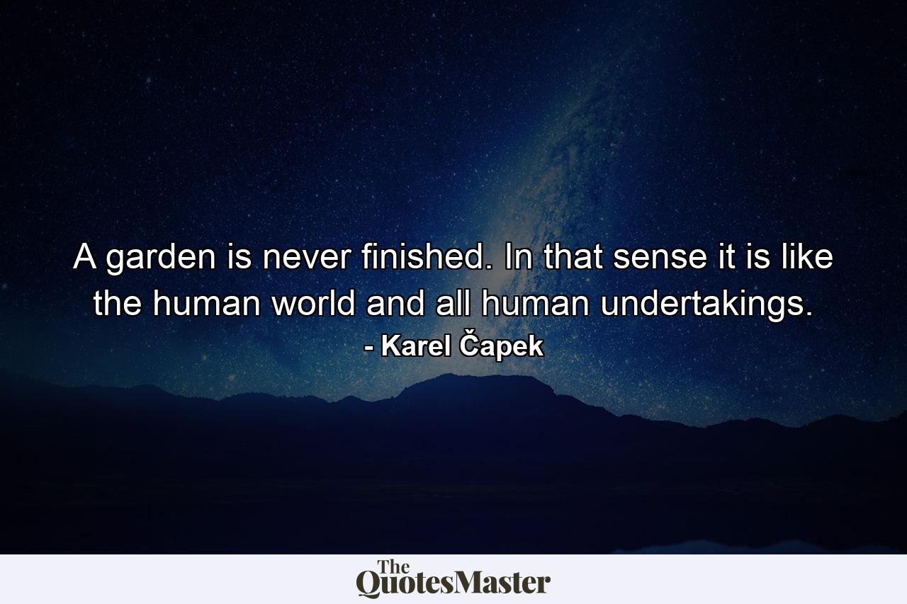 A garden is never finished. In that sense it is like the human world and all human undertakings. - Quote by Karel Čapek