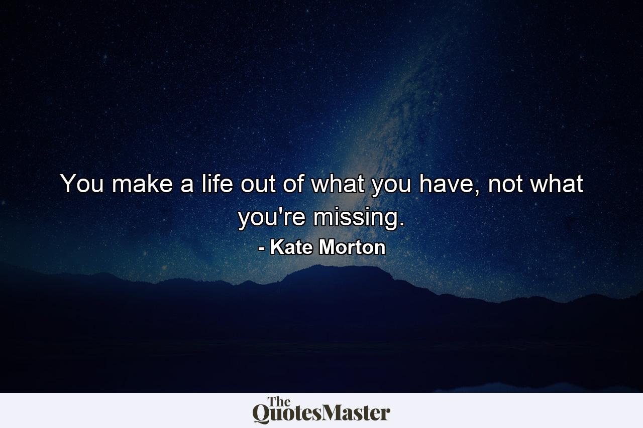 You make a life out of what you have, not what you're missing. - Quote by Kate Morton