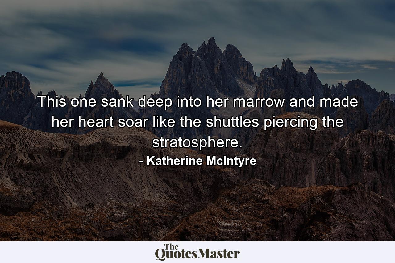 This one sank deep into her marrow and made her heart soar like the shuttles piercing the stratosphere. - Quote by Katherine McIntyre