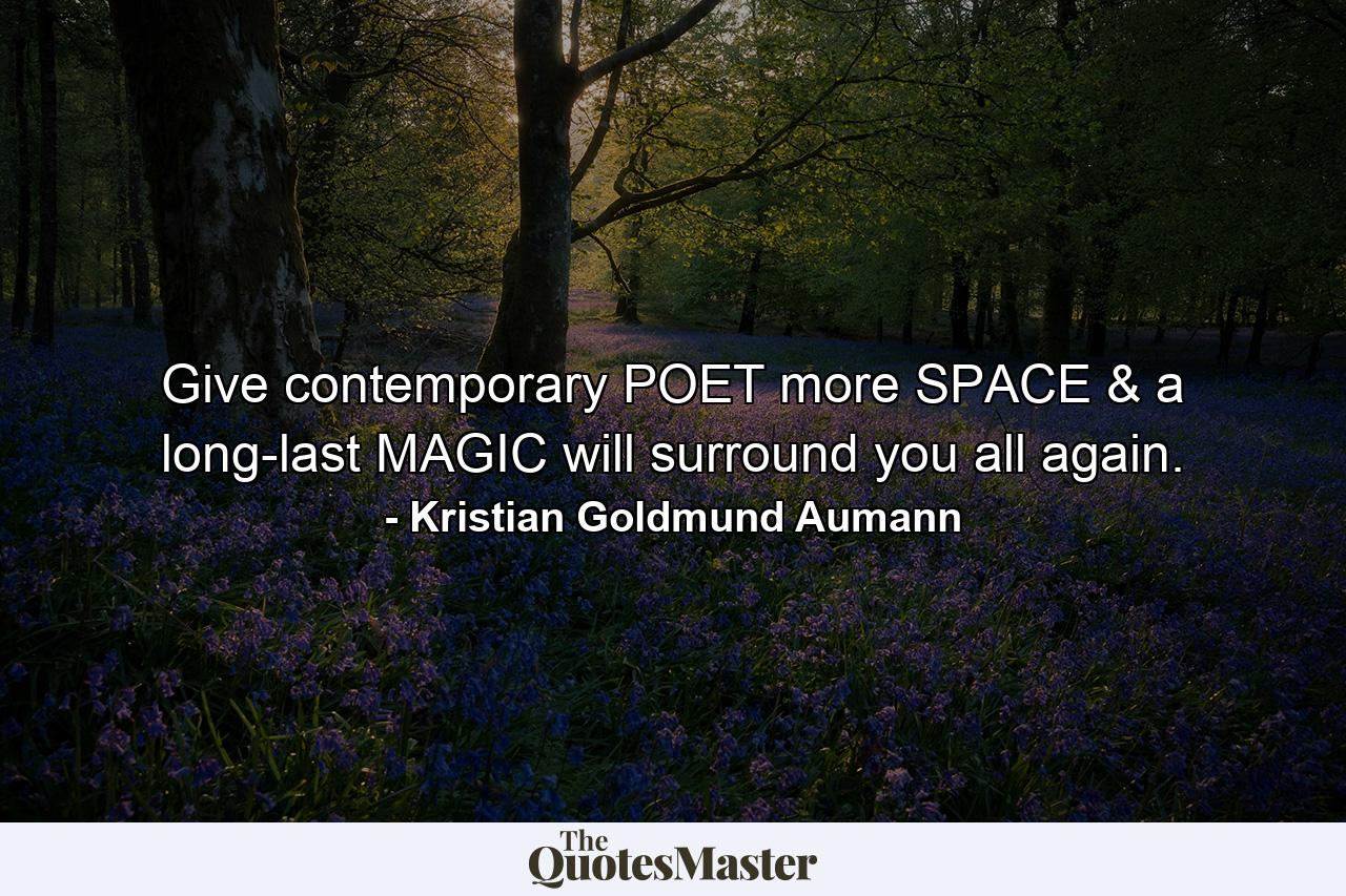 Give contemporary POET more SPACE & a long-last MAGIC will surround you all again. - Quote by Kristian Goldmund Aumann