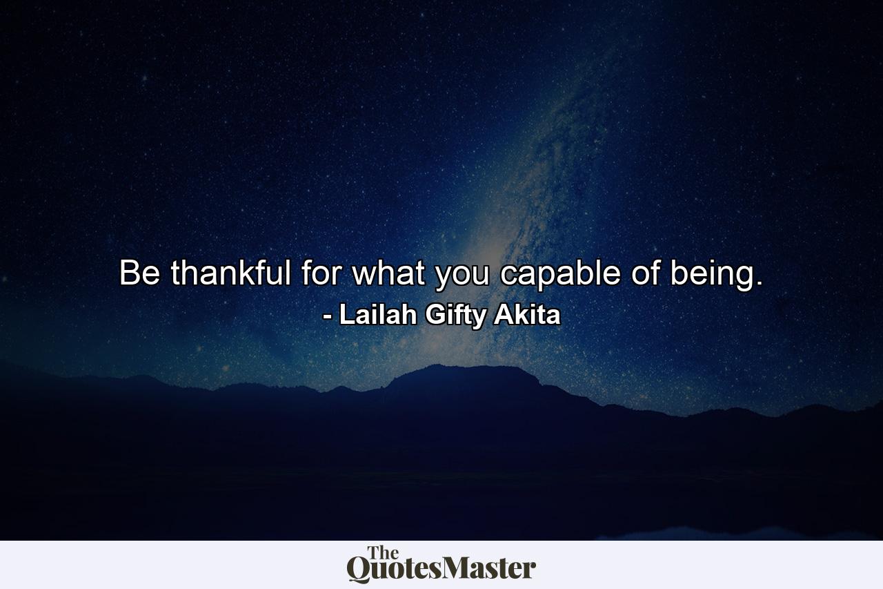 Be thankful for what you capable of being. - Quote by Lailah Gifty Akita