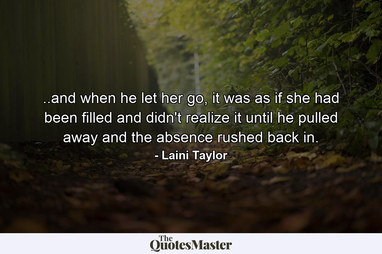 ..and when he let her go, it was as if she had been filled and didn't realize it until he pulled away and the absence rushed back in. - Quote by Laini Taylor