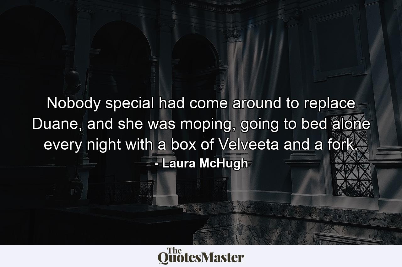 Nobody special had come around to replace Duane, and she was moping, going to bed alone every night with a box of Velveeta and a fork. - Quote by Laura McHugh