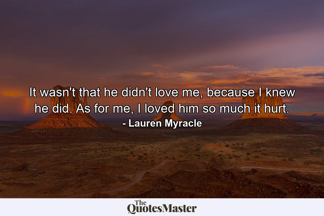 It wasn't that he didn't love me, because I knew he did. As for me, I loved him so much it hurt. - Quote by Lauren Myracle