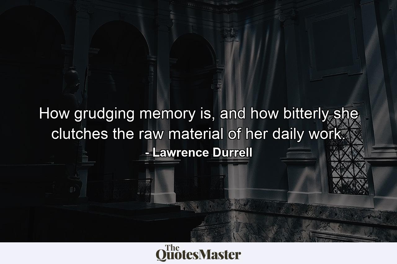 How grudging memory is, and how bitterly she clutches the raw material of her daily work. - Quote by Lawrence Durrell