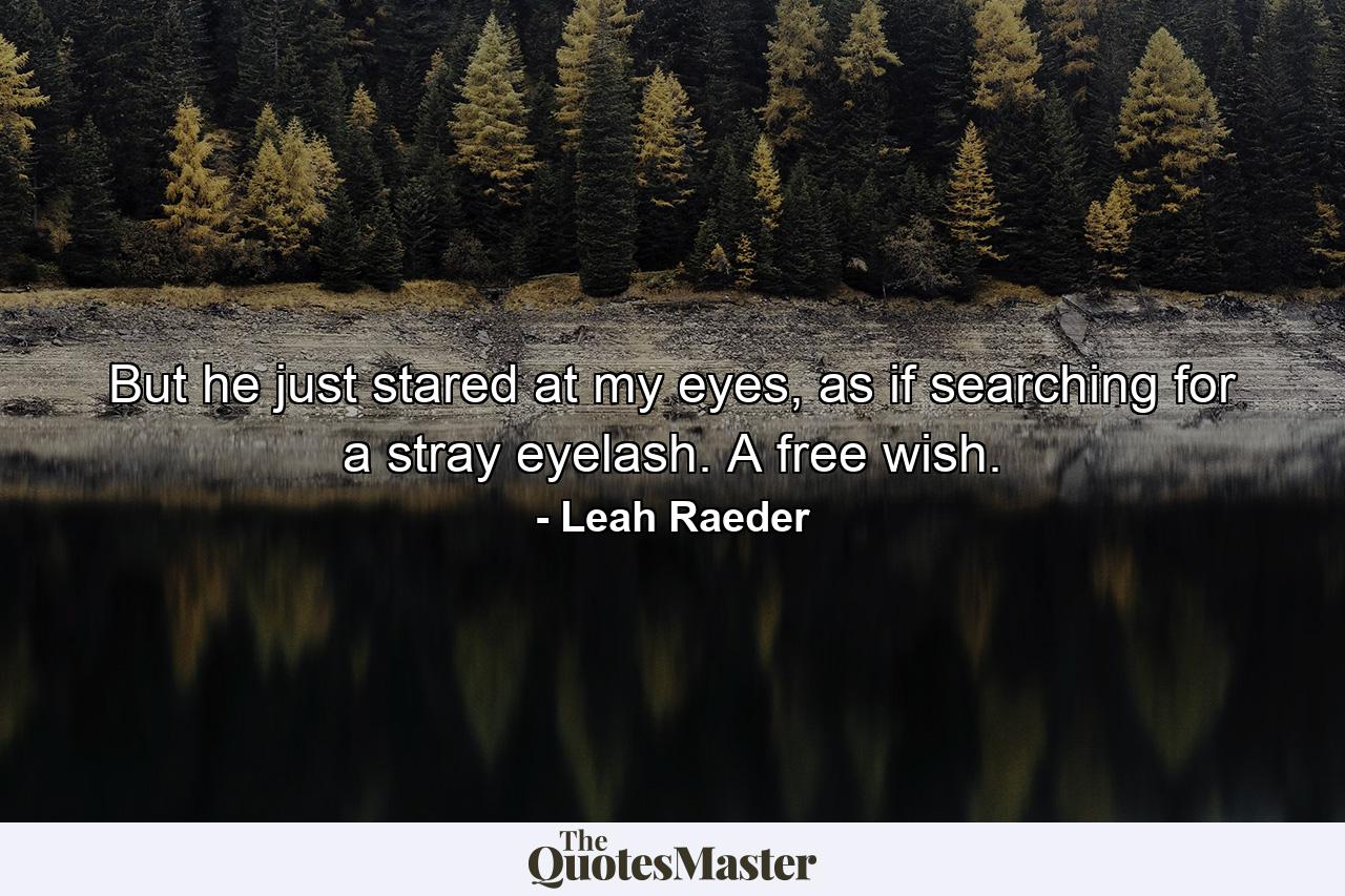 But he just stared at my eyes, as if searching for a stray eyelash. A free wish. - Quote by Leah Raeder