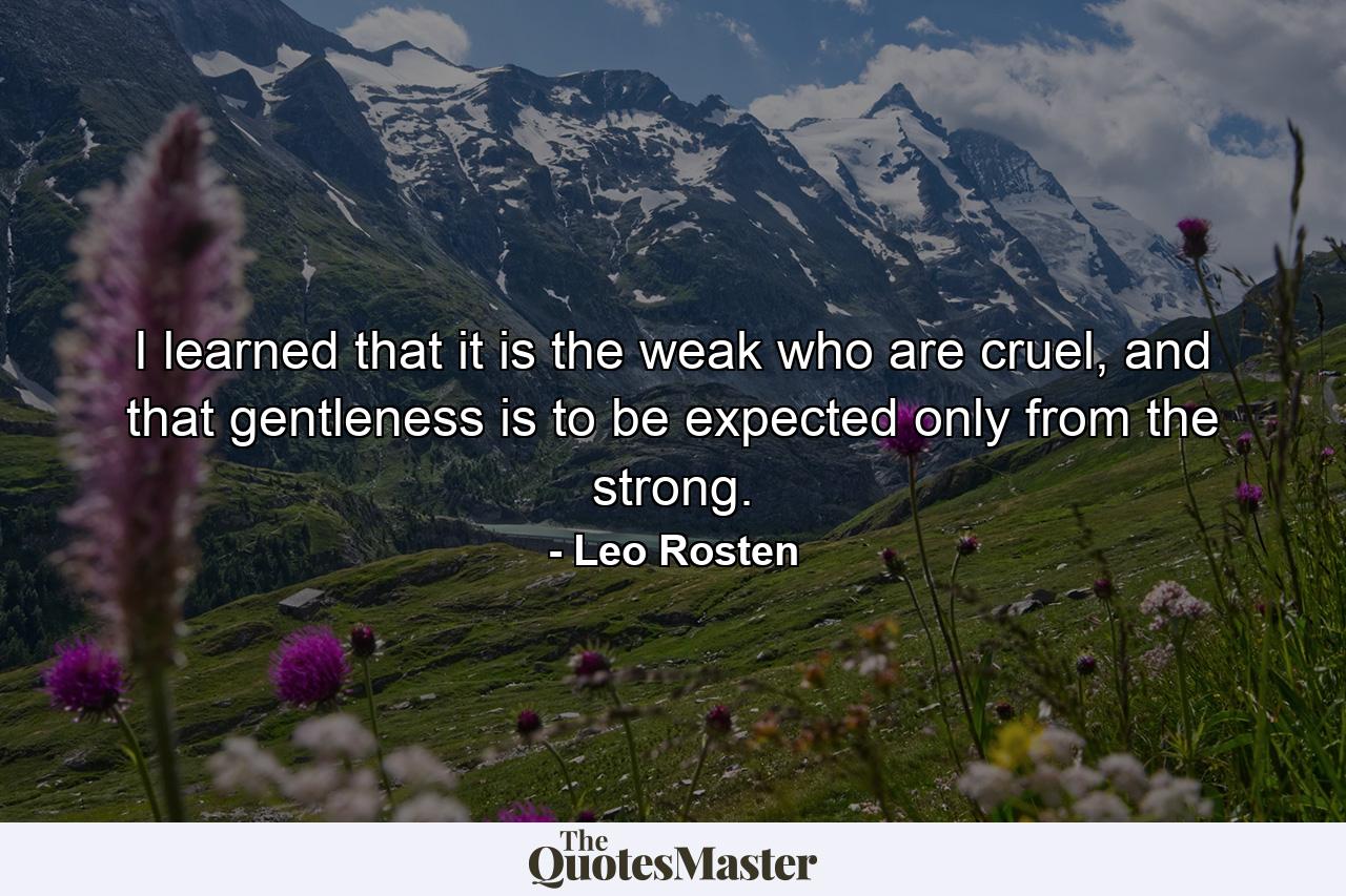 I learned that it is the weak who are cruel, and that gentleness is to be expected only from the strong. - Quote by Leo Rosten