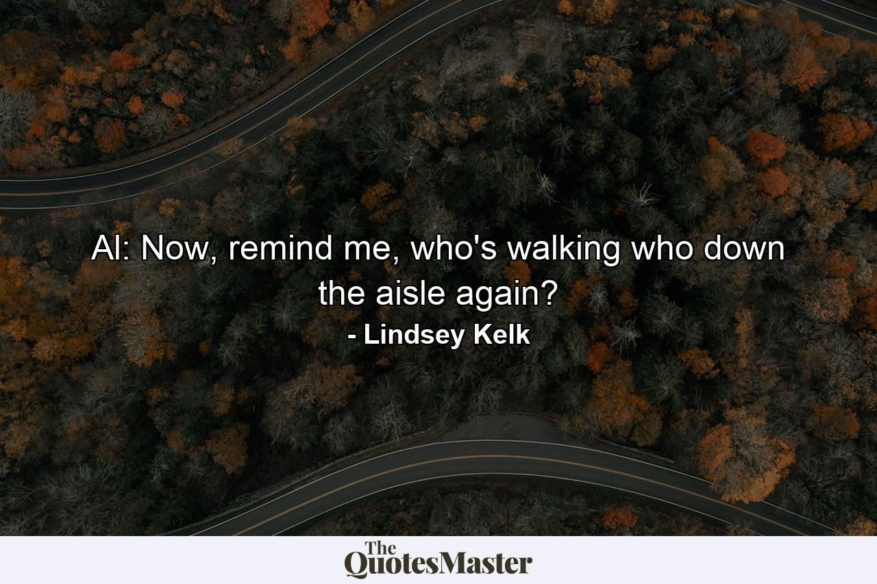 Al: Now, remind me, who's walking who down the aisle again? - Quote by Lindsey Kelk