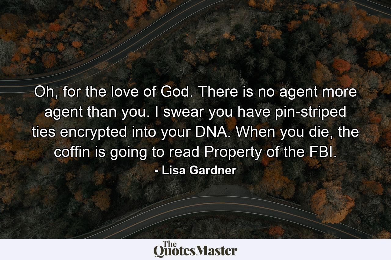 Oh, for the love of God. There is no agent more agent than you. I swear you have pin-striped ties encrypted into your DNA. When you die, the coffin is going to read Property of the FBI. - Quote by Lisa Gardner