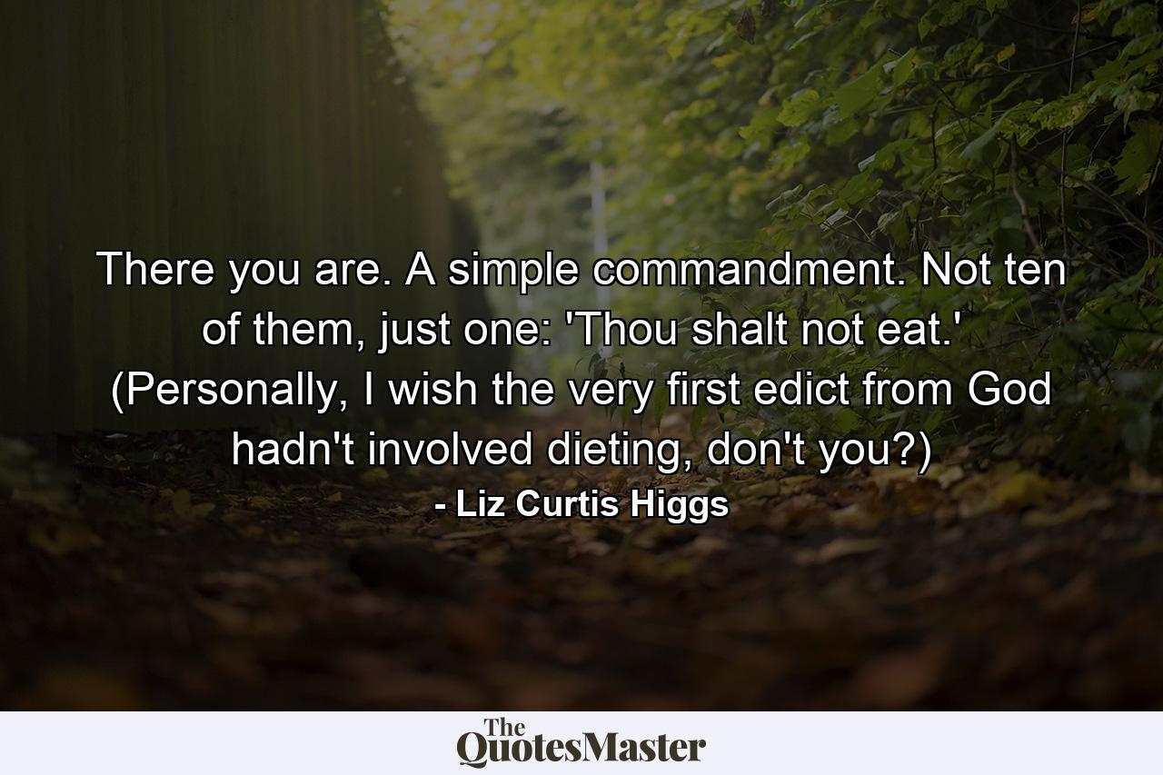 There you are. A simple commandment. Not ten of them, just one: 'Thou shalt not eat.' (Personally, I wish the very first edict from God hadn't involved dieting, don't you?) - Quote by Liz Curtis Higgs