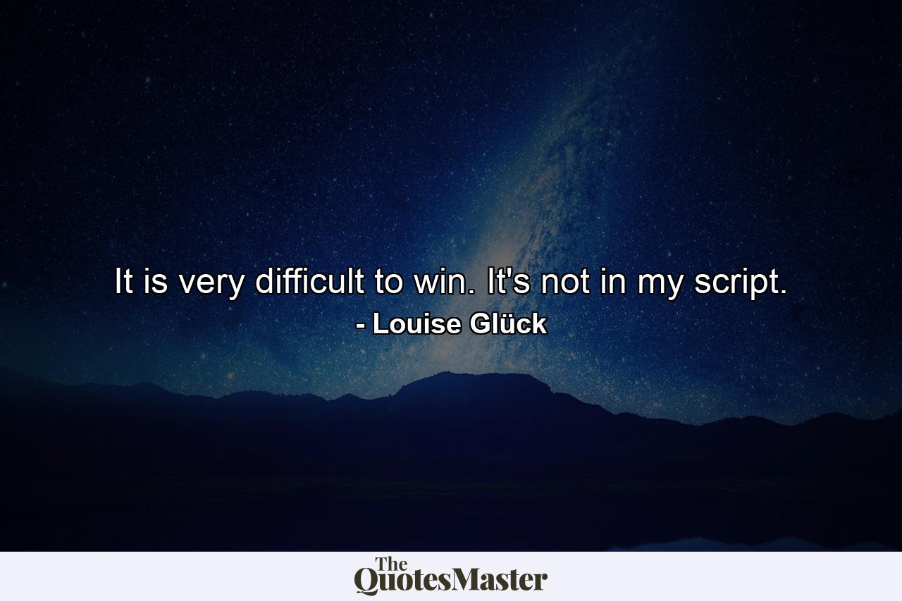 It is very difficult to win. It's not in my script. - Quote by Louise Glück