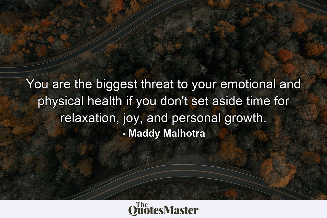 You are the biggest threat to your emotional and physical health if you don't set aside time for relaxation, joy, and personal growth. - Quote by Maddy Malhotra