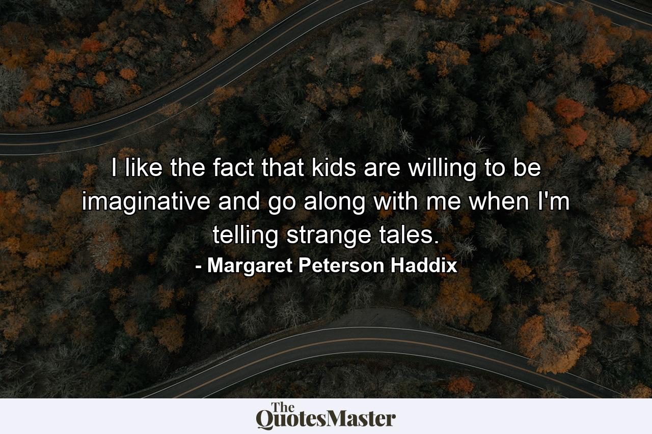 I like the fact that kids are willing to be imaginative and go along with me when I'm telling strange tales. - Quote by Margaret Peterson Haddix