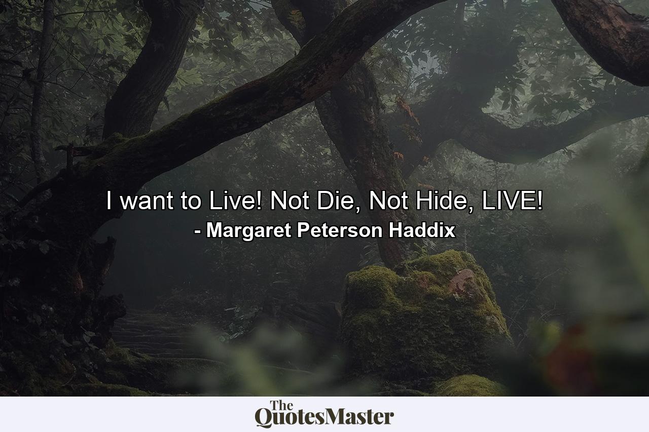 I want to Live! Not Die, Not Hide, LIVE! - Quote by Margaret Peterson Haddix