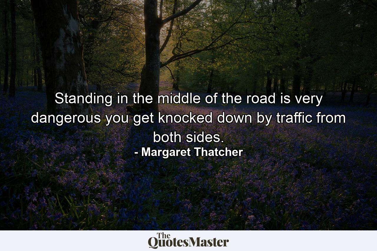 Standing in the middle of the road is very dangerous  you get knocked down by traffic from both sides. - Quote by Margaret Thatcher