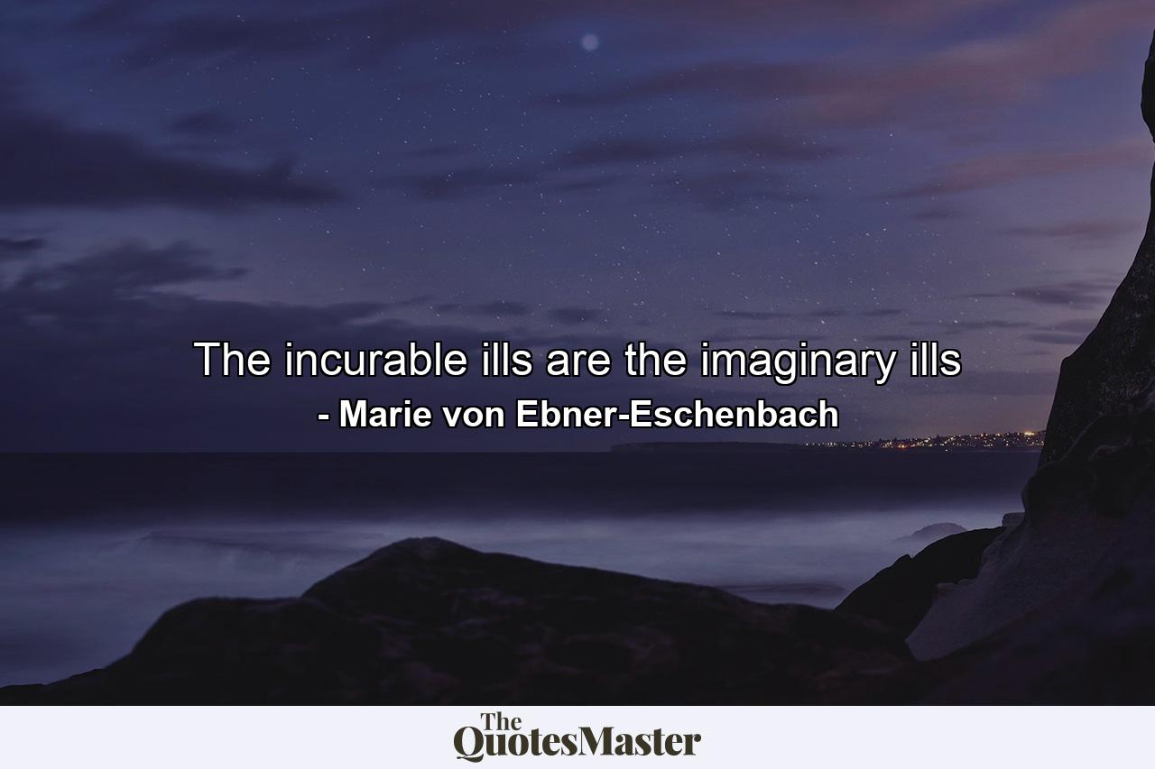 The incurable ills are the imaginary ills - Quote by Marie von Ebner-Eschenbach