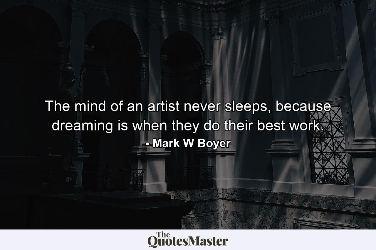 The mind of an artist never sleeps, because dreaming is when they do their best work. - Quote by Mark W Boyer