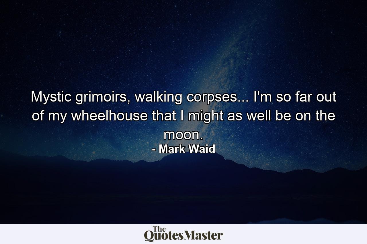 Mystic grimoirs, walking corpses... I'm so far out of my wheelhouse that I might as well be on the moon. - Quote by Mark Waid