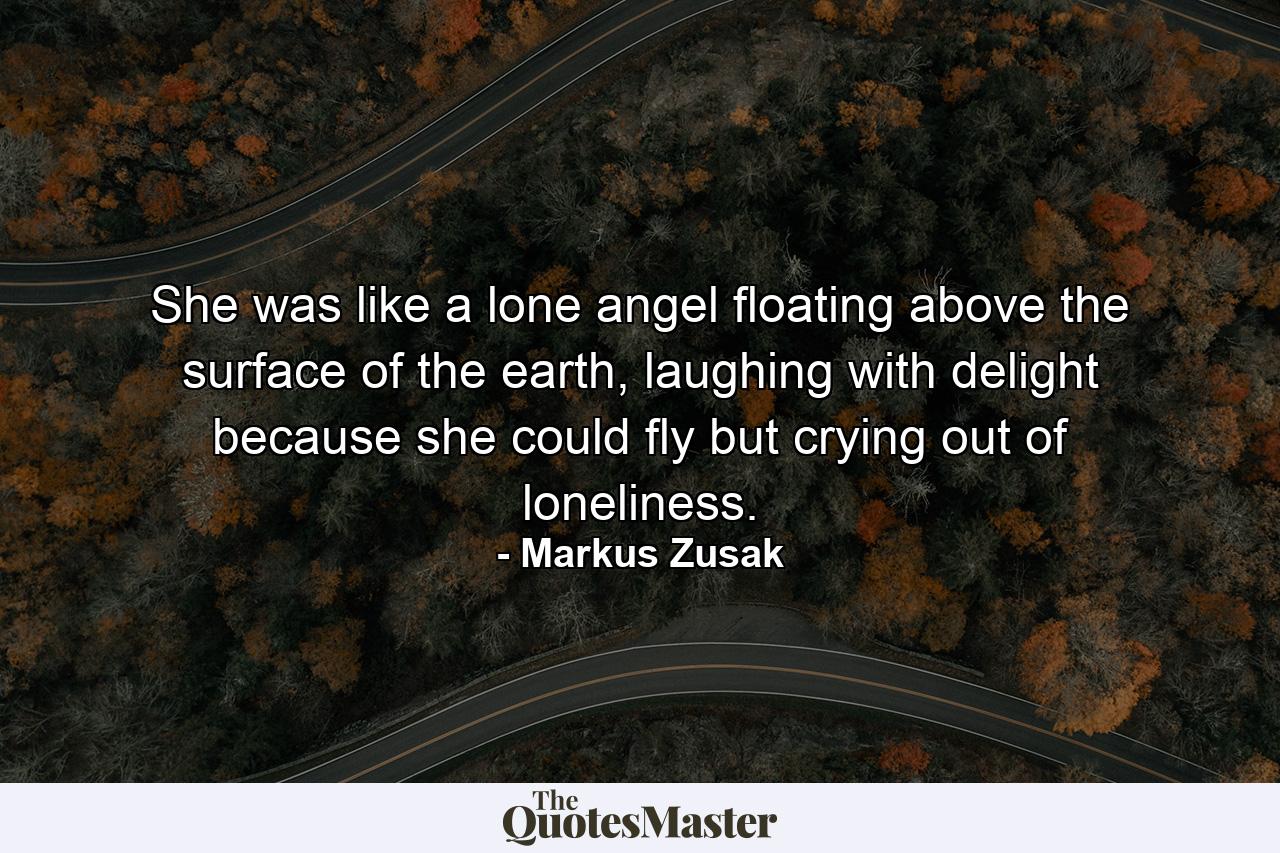 She was like a lone angel floating above the surface of the earth, laughing with delight because she could fly but crying out of loneliness. - Quote by Markus Zusak