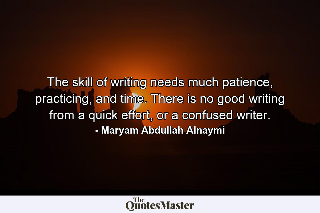 The skill of writing needs much patience, practicing, and time. There is no good writing from a quick effort, or a confused writer. - Quote by Maryam Abdullah Alnaymi