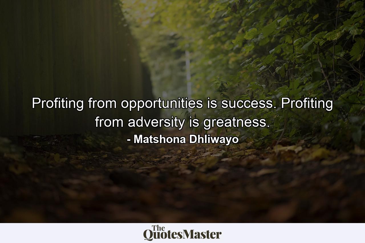 Profiting from opportunities is success. Profiting from adversity is greatness. - Quote by Matshona Dhliwayo