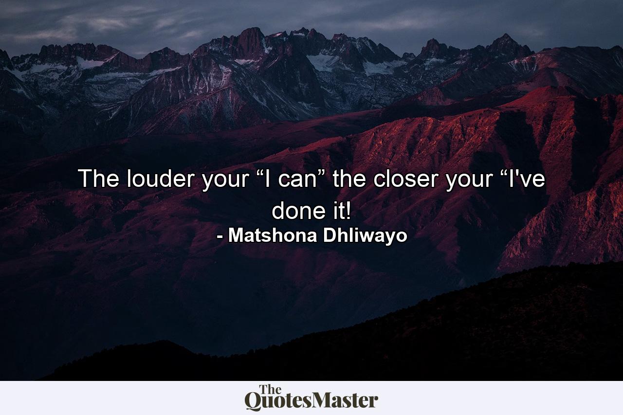 The louder your “I can” the closer your “I've done it! - Quote by Matshona Dhliwayo