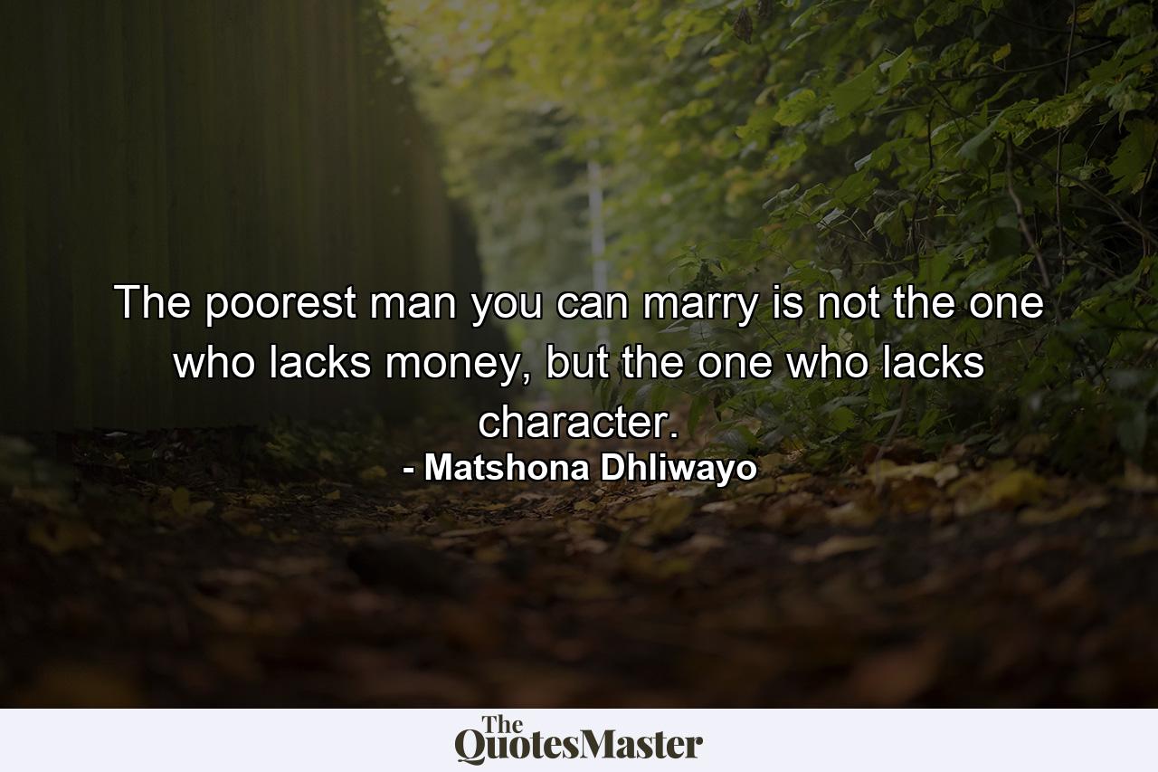 The poorest man you can marry is not the one who lacks money, but the one who lacks character. - Quote by Matshona Dhliwayo