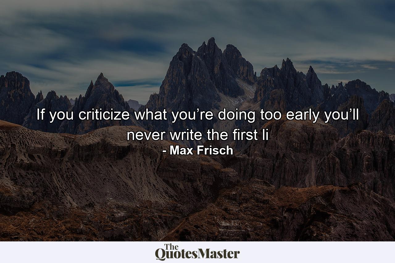 If you criticize what you’re doing too early you’ll never write the first li - Quote by Max Frisch