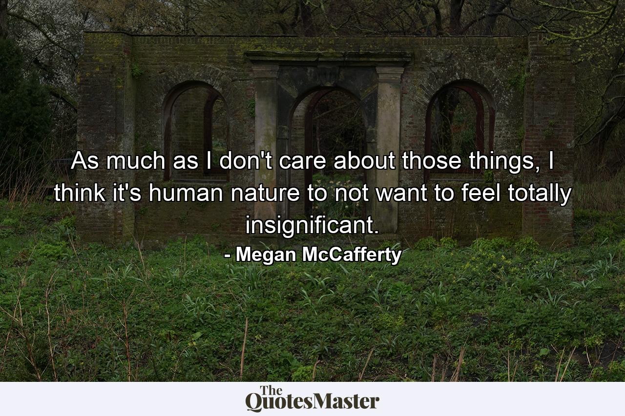 As much as I don't care about those things, I think it's human nature to not want to feel totally insignificant. - Quote by Megan McCafferty