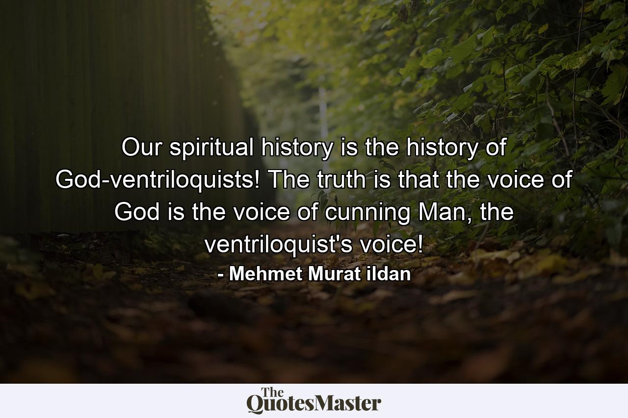 Our spiritual history is the history of God-ventriloquists! The truth is that the voice of God is the voice of cunning Man, the ventriloquist's voice! - Quote by Mehmet Murat ildan