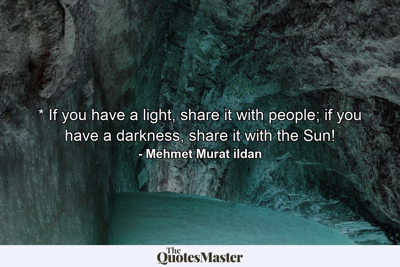 * If you have a light, share it with people; if you have a darkness, share it with the Sun! - Quote by Mehmet Murat ildan