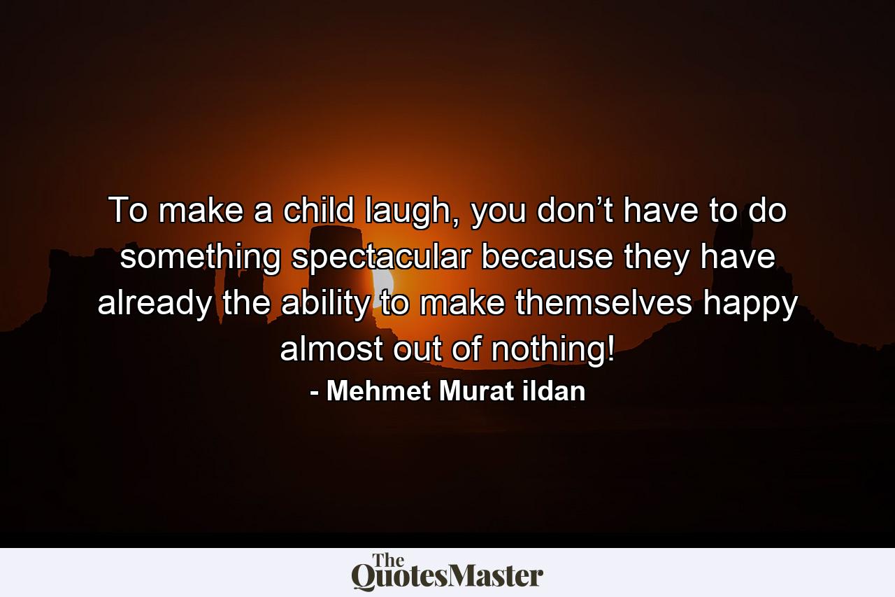 To make a child laugh, you don’t have to do something spectacular because they have already the ability to make themselves happy almost out of nothing! - Quote by Mehmet Murat ildan