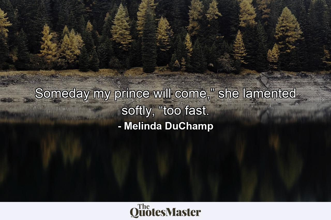 Someday my prince will come,” she lamented softly, “too fast. - Quote by Melinda DuChamp