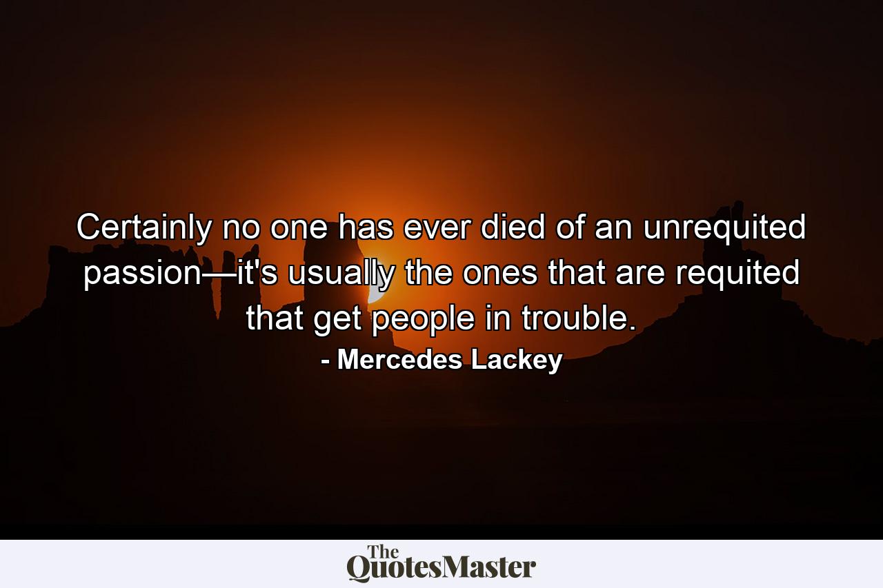 Certainly no one has ever died of an unrequited passion—it's usually the ones that are requited that get people in trouble. - Quote by Mercedes Lackey