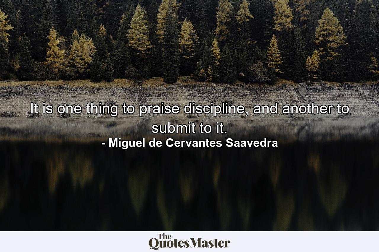 It is one thing to praise discipline, and another to submit to it. - Quote by Miguel de Cervantes Saavedra