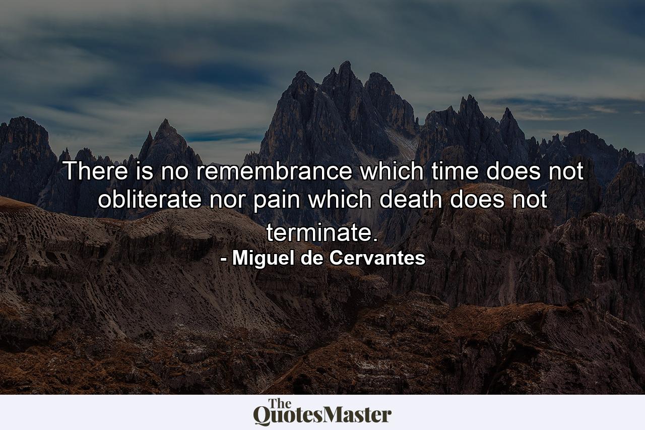 There is no remembrance which time does not obliterate  nor pain which death does not terminate. - Quote by Miguel de Cervantes