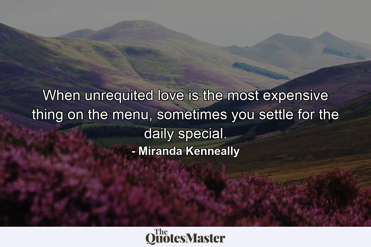 When unrequited love is the most expensive thing on the menu, sometimes you settle for the daily special. - Quote by Miranda Kenneally