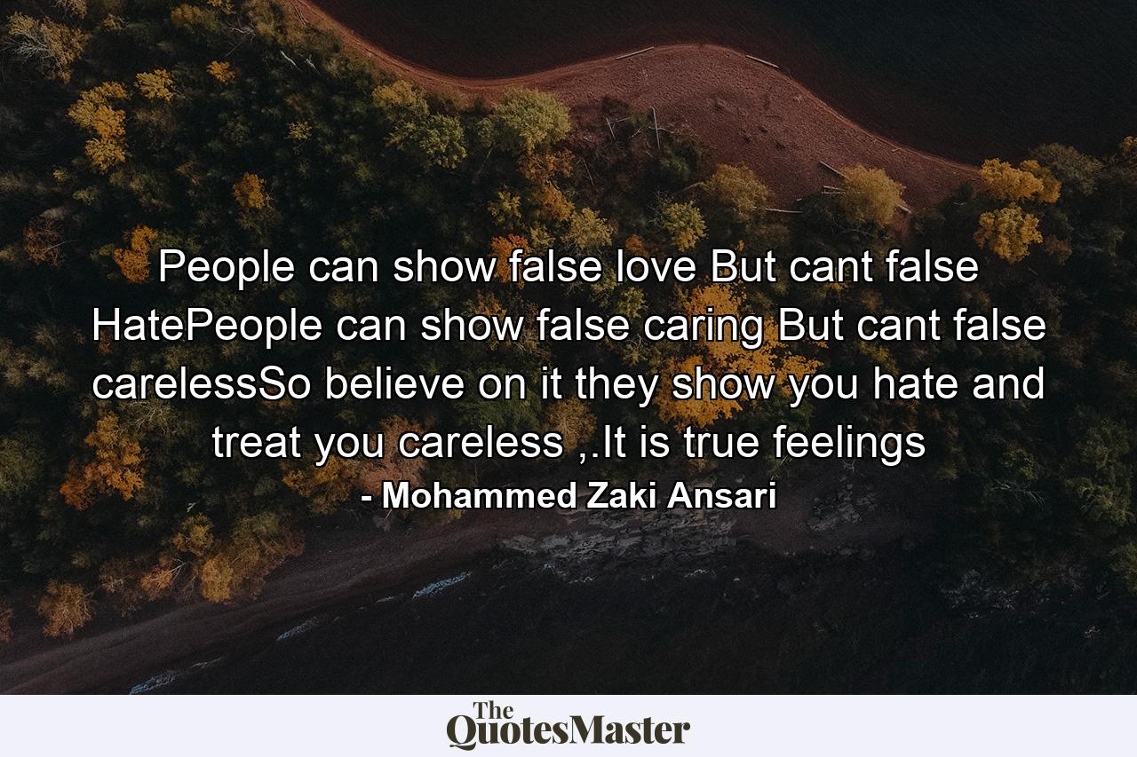 People can show false love But cant false HatePeople can show false caring But cant false carelessSo believe on it they show you hate and treat you careless ,.It is true feelings - Quote by Mohammed Zaki Ansari