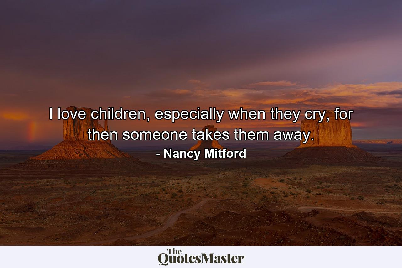 I love children, especially when they cry, for then someone takes them away. - Quote by Nancy Mitford