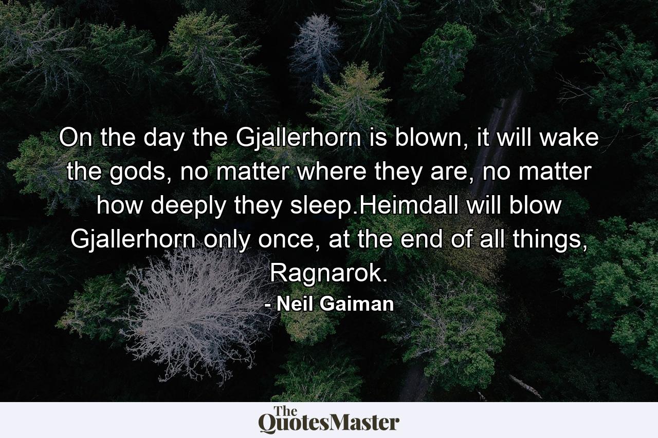 On the day the Gjallerhorn is blown, it will wake the gods, no matter where they are, no matter how deeply they sleep.Heimdall will blow Gjallerhorn only once, at the end of all things, Ragnarok. - Quote by Neil Gaiman