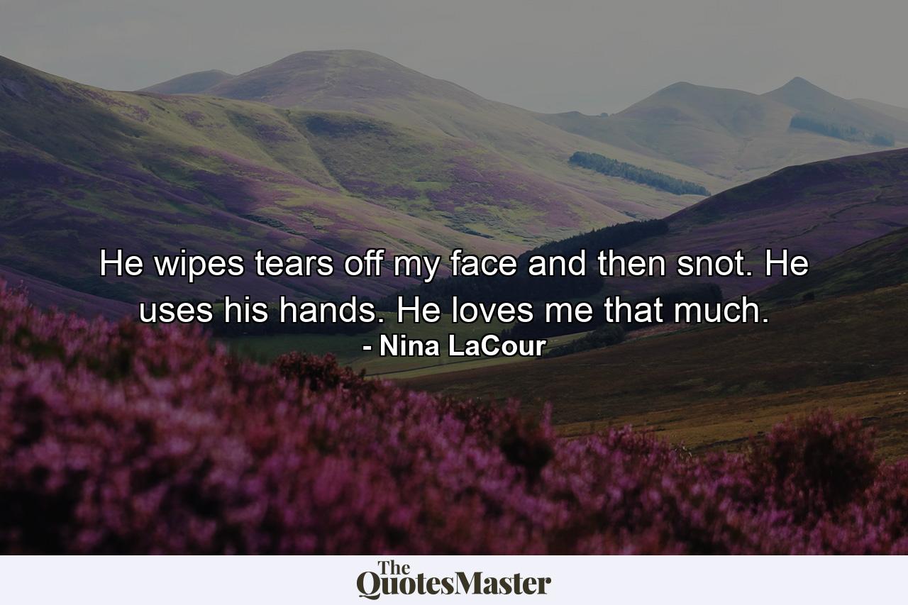 He wipes tears off my face and then snot. He uses his hands. He loves me that much. - Quote by Nina LaCour