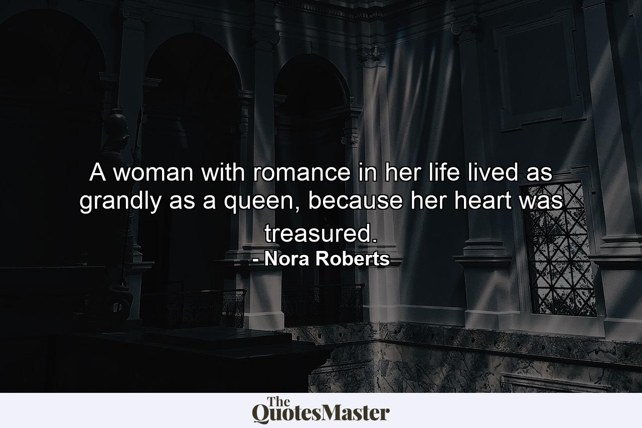 A woman with romance in her life lived as grandly as a queen, because her heart was treasured. - Quote by Nora Roberts