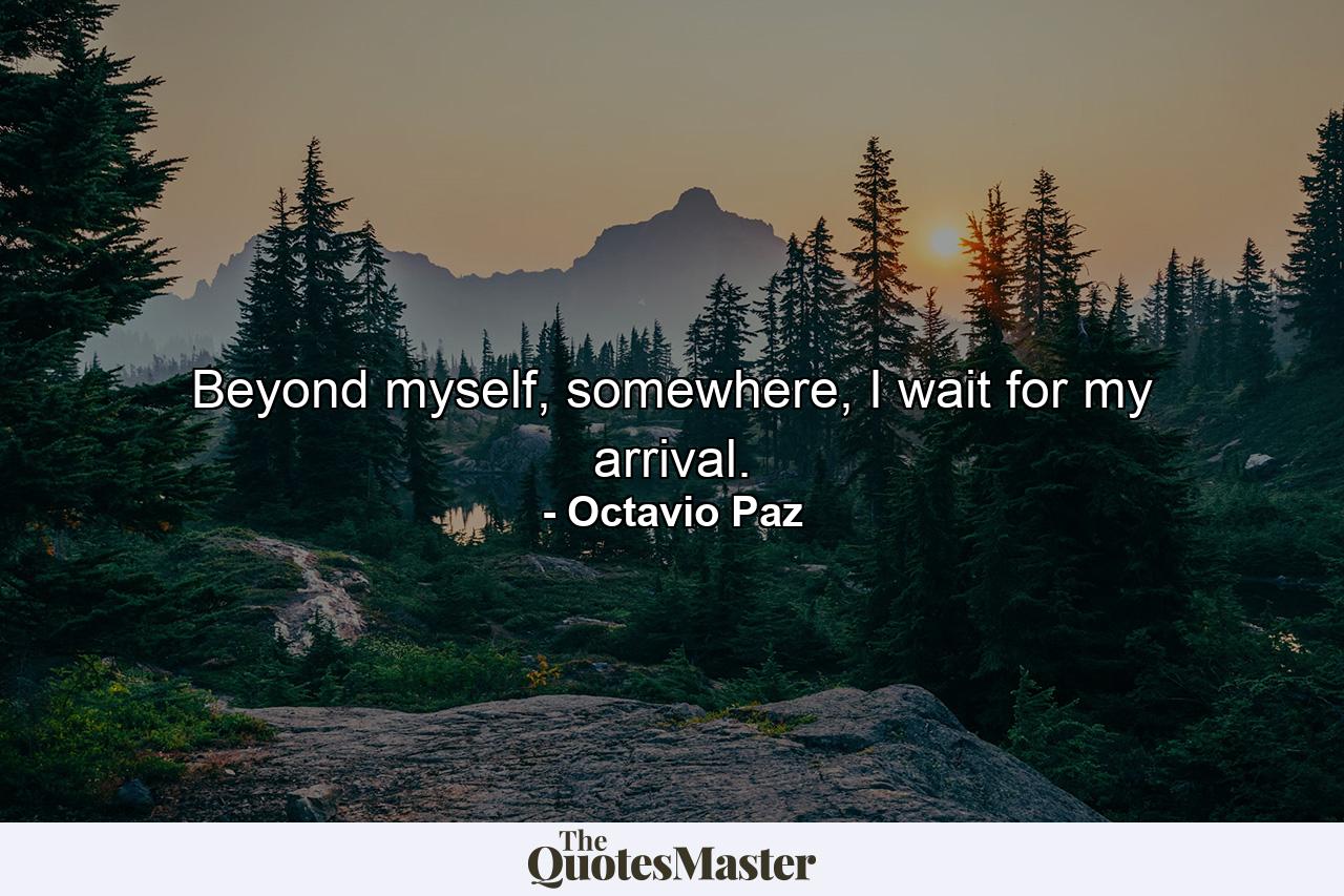 Beyond myself, somewhere, I wait for my arrival. - Quote by Octavio Paz