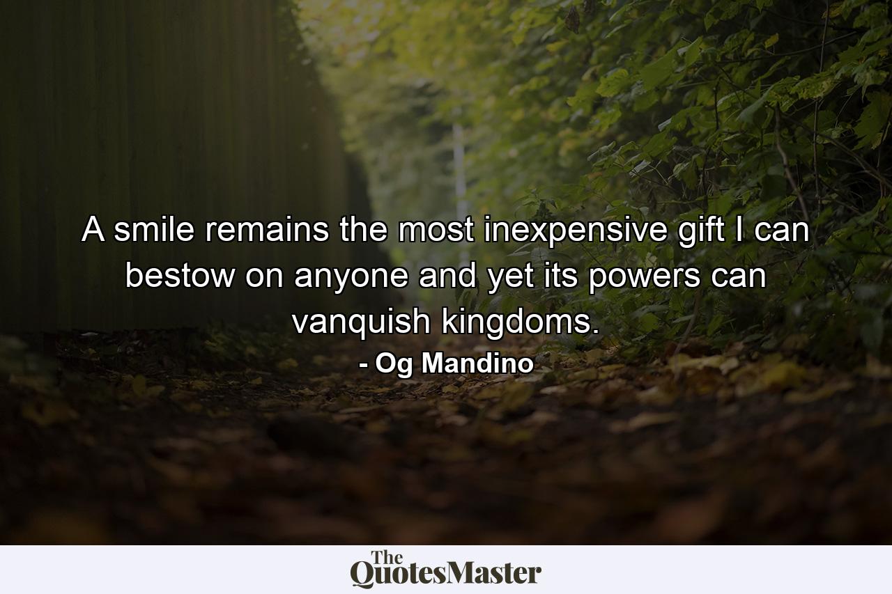 A smile remains the most inexpensive gift I can bestow on anyone and yet its powers can vanquish kingdoms. - Quote by Og Mandino