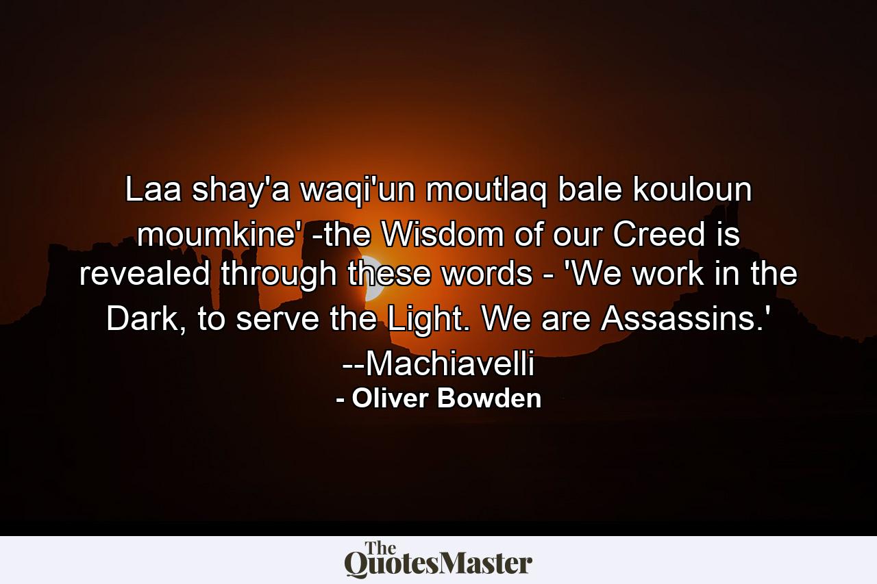 Laa shay'a waqi'un moutlaq bale kouloun moumkine' -the Wisdom of our Creed is revealed through these words - 'We work in the Dark, to serve the Light. We are Assassins.' --Machiavelli - Quote by Oliver Bowden