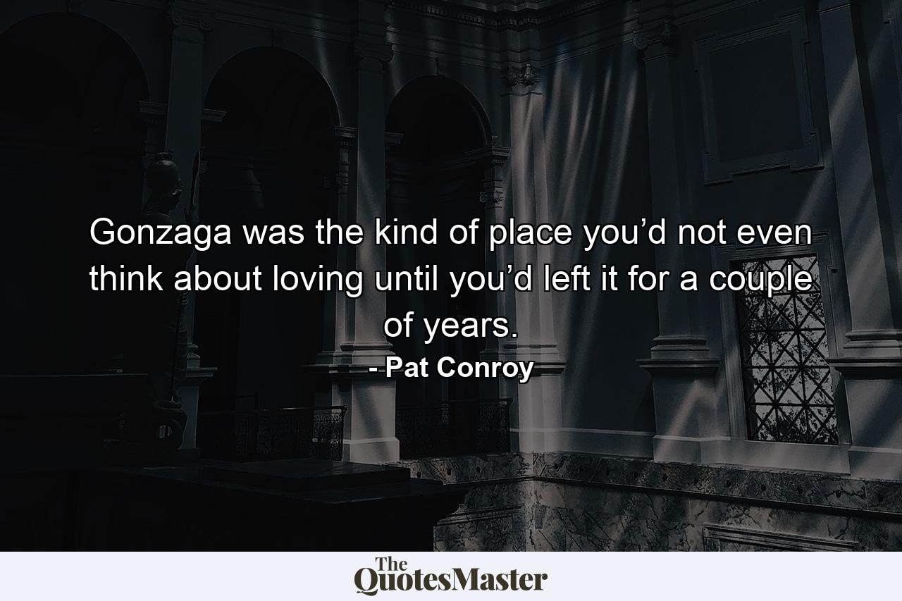 Gonzaga was the kind of place you’d not even think about loving until you’d left it for a couple of years. - Quote by Pat Conroy