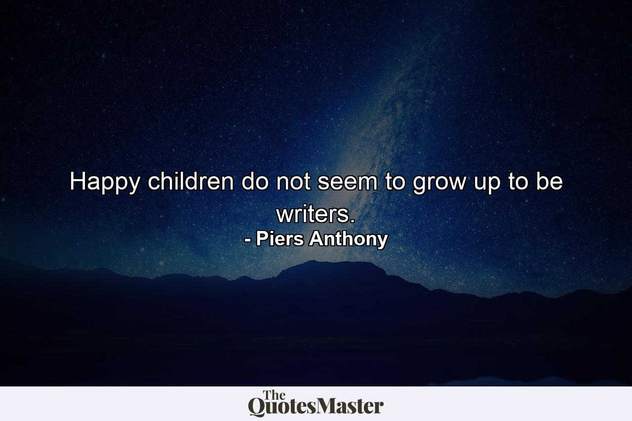 Happy children do not seem to grow up to be writers. - Quote by Piers Anthony